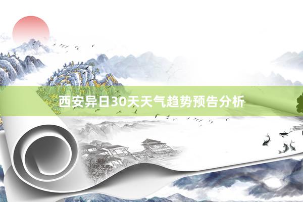 西安异日30天天气趋势预告分析