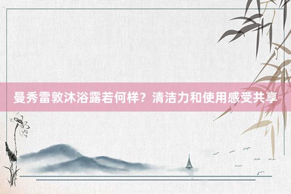 曼秀雷敦沐浴露若何样?清洁力和使用感受共享